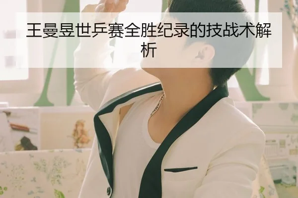 王曼昱世乒赛全胜纪录的技战术解析（MANBETX）