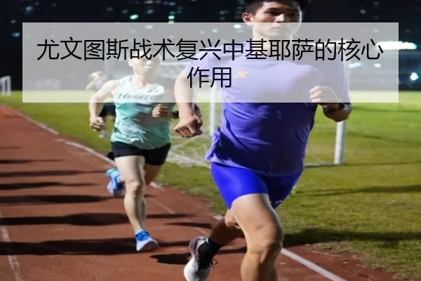 尤文图斯战术复兴中基耶萨的核心作用